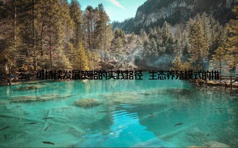 三、可持续发展策略的实践路径 生态养殖模式的推广 传统的集约化养殖容易导致水质恶化和疾病频发, 而生态养殖模式能够有效缓解这一问题