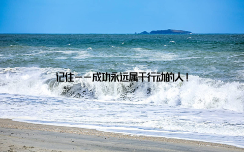 记住——成功永远属于行动的人!