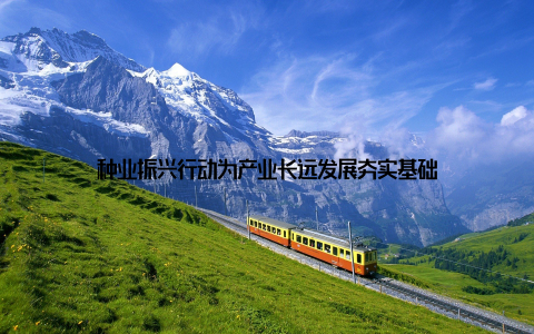 种业振兴行动为产业长远发展夯实基础