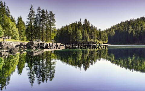福建某水产病害防治专家表示