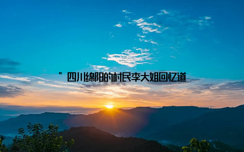”四川绵阳的村民李大姐回忆道
