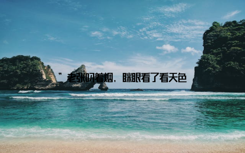 ”老张叼着烟, 眯眼看了看天色