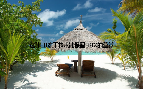 这种FD冻干技术能保留98%的营养