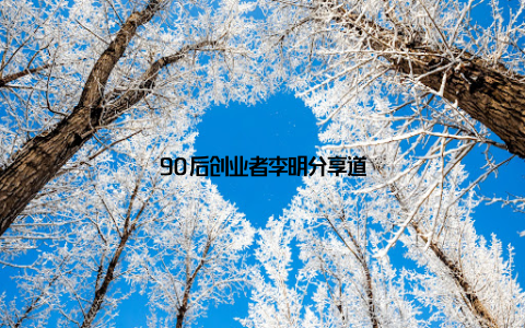 90后创业者李明分享道