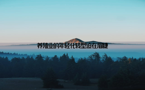 养殖业的年轻化转型迫在眉睫