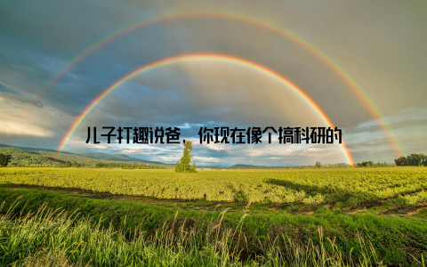 儿子打趣说爸, 你现在像个搞科研的