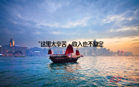 “这里太辛苦, 收入也不稳定