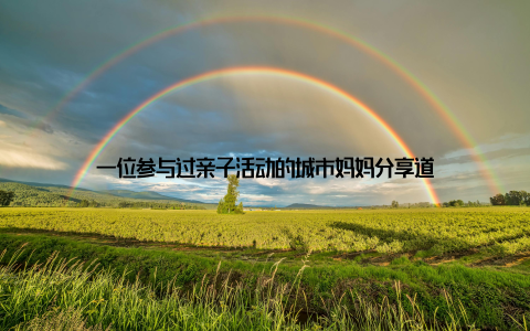 一位参与过亲子活动的城市妈妈分享道