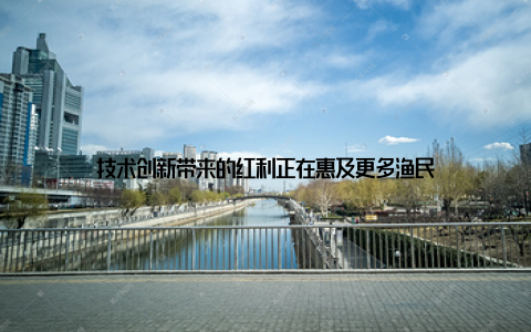 技术创新带来的红利正在惠及更多渔民