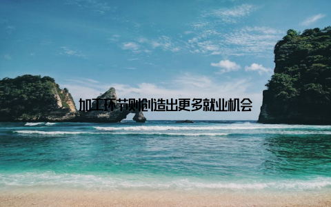 加工环节则创造出更多就业机会